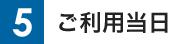 5 ご利用当日